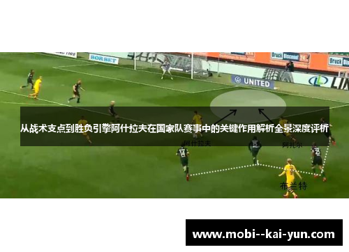 从战术支点到胜负引擎阿什拉夫在国家队赛事中的关键作用解析全景深度评析
