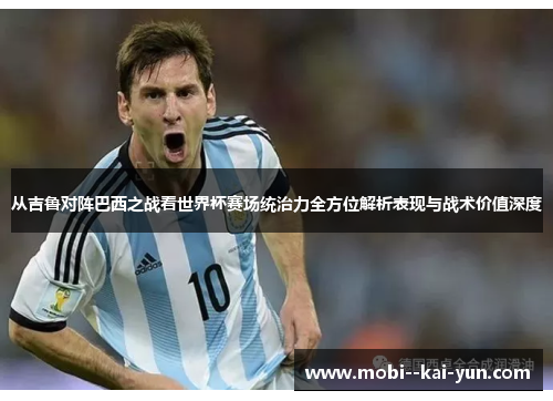 从吉鲁对阵巴西之战看世界杯赛场统治力全方位解析表现与战术价值深度