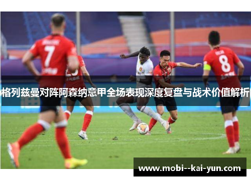 格列兹曼对阵阿森纳意甲全场表现深度复盘与战术价值解析