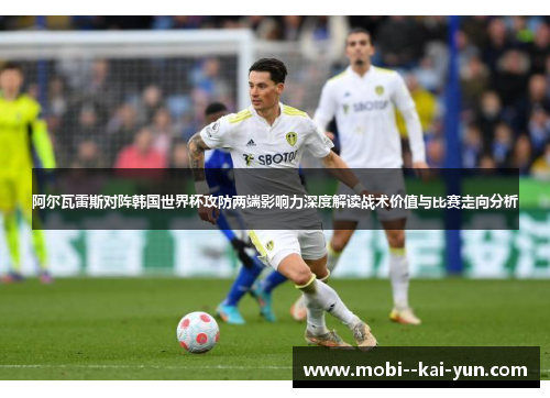 阿尔瓦雷斯对阵韩国世界杯攻防两端影响力深度解读战术价值与比赛走向分析