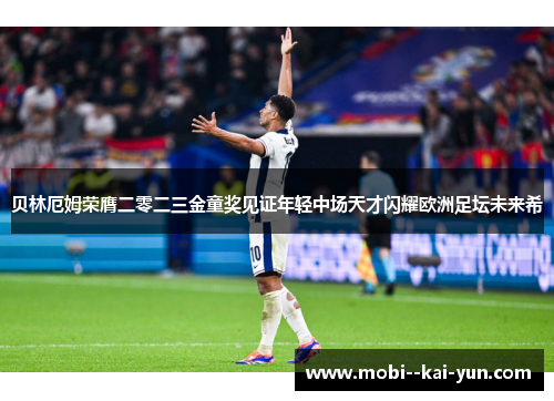 贝林厄姆荣膺二零二三金童奖见证年轻中场天才闪耀欧洲足坛未来希